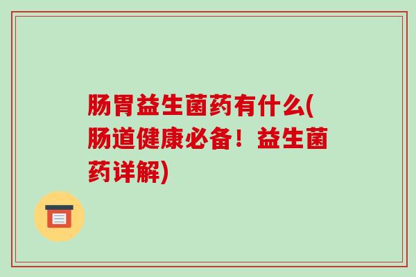 肠胃益生菌药有什么(肠道健康必备！益生菌药详解)