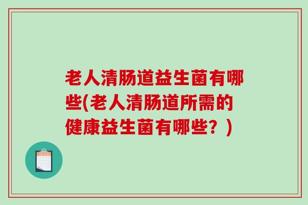 老人清肠道益生菌有哪些(老人清肠道所需的健康益生菌有哪些？)