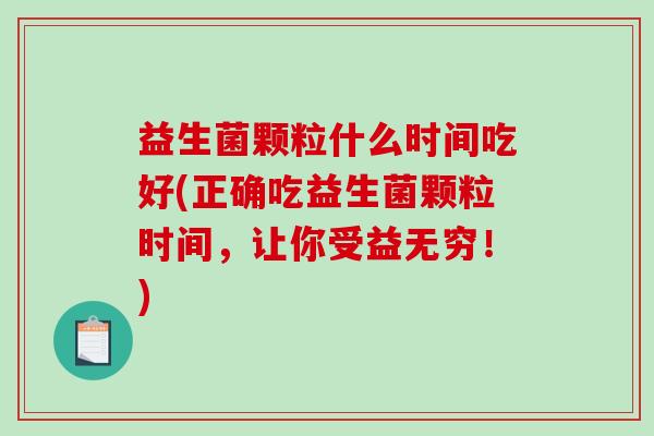 益生菌颗粒什么时间吃好(正确吃益生菌颗粒时间，让你受益无穷！)