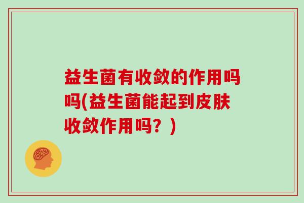 益生菌有收敛的作用吗吗(益生菌能起到收敛作用吗？)