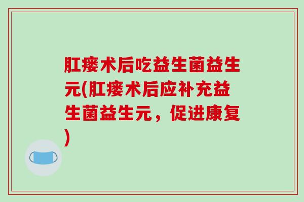 肛瘘术后吃益生菌益生元(肛瘘术后应补充益生菌益生元，促进康复)