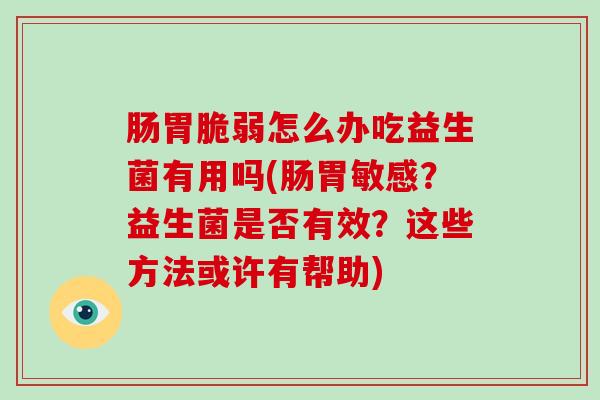 肠胃脆弱怎么办吃益生菌有用吗(肠胃敏感？益生菌是否有效？这些方法或许有帮助)