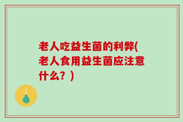 老人吃益生菌的利弊(老人食用益生菌应注意什么?) 老人吃益生菌的利弊(老人食用益生菌应注意什么?)