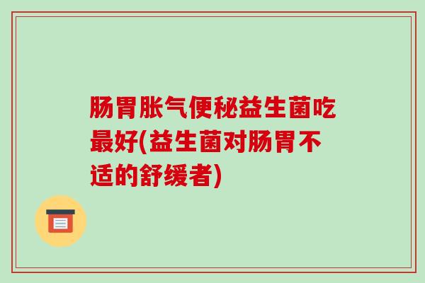 肠胃益生菌吃好(益生菌对肠胃不适的舒缓者)