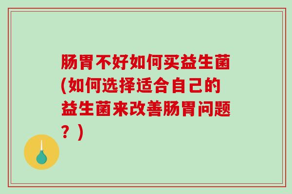 肠胃不好如何买益生菌(如何选择适合自己的益生菌来改善肠胃问题？)