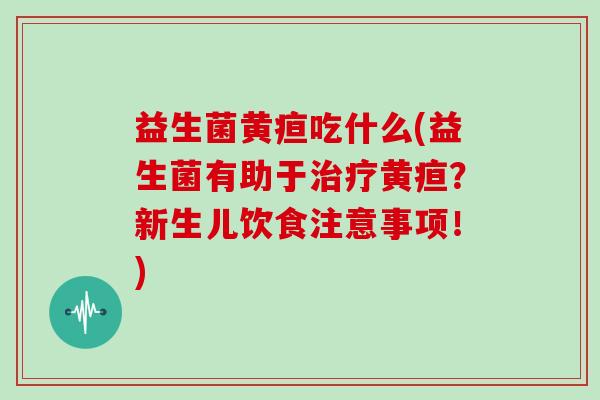 益生菌黄疸吃什么(益生菌有助于黄疸？新生儿饮食注意事项！)