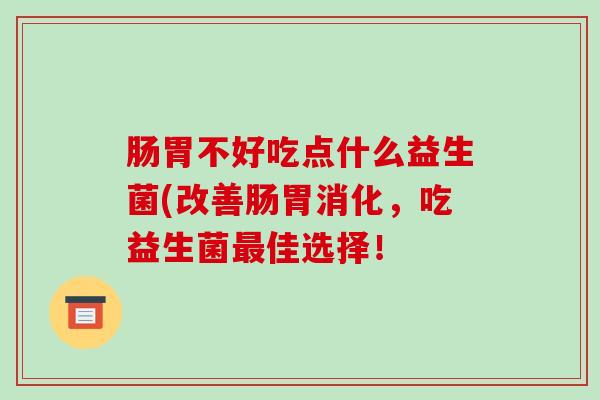 肠胃不好吃点什么益生菌(改善肠胃消化，吃益生菌佳选择！