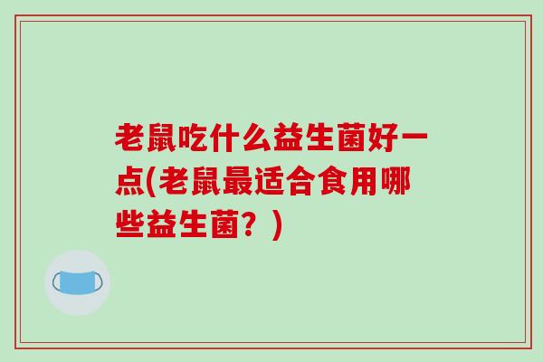 老鼠吃什么益生菌好一点(老鼠最适合食用哪些益生菌？)
