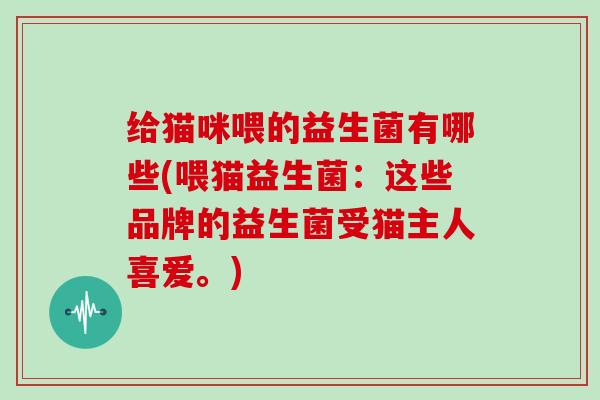 给猫咪喂的益生菌有哪些(喂猫益生菌：这些品牌的益生菌受猫主人喜爱。)
