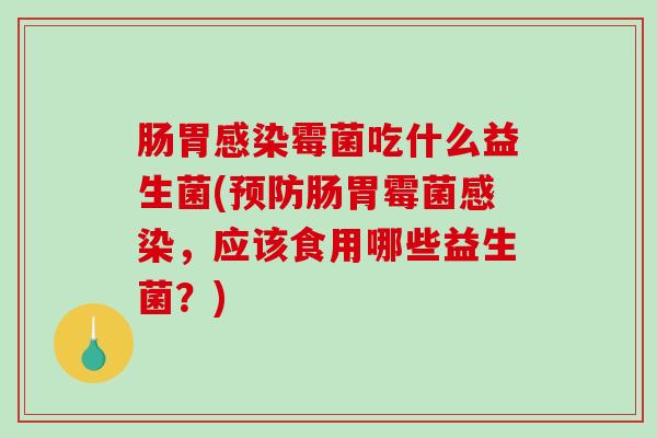 肠胃感染霉菌吃什么益生菌(预防肠胃霉菌感染，应该食用哪些益生菌？)