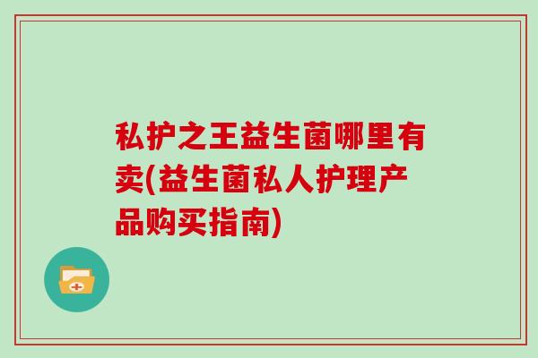 私护之王益生菌哪里有卖(益生菌私人护理产品购买指南)