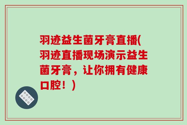 羽迹益生菌牙膏直播(羽迹直播现场演示益生菌牙膏，让你拥有健康口腔！)