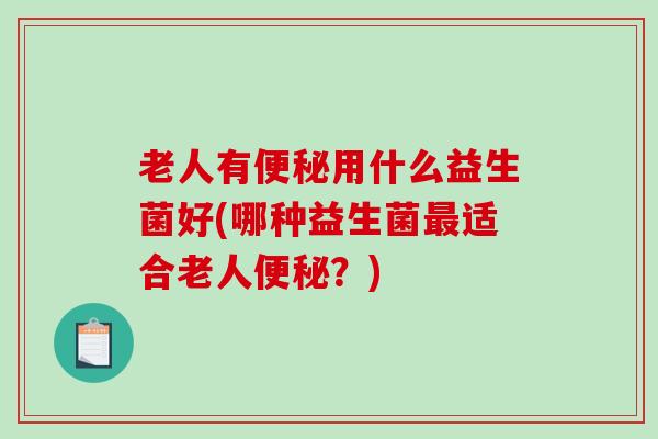 老人有用什么益生菌好(哪种益生菌适合老人？)