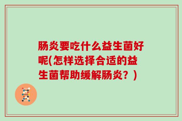 要吃什么益生菌好呢(怎样选择合适的益生菌帮助缓解？)