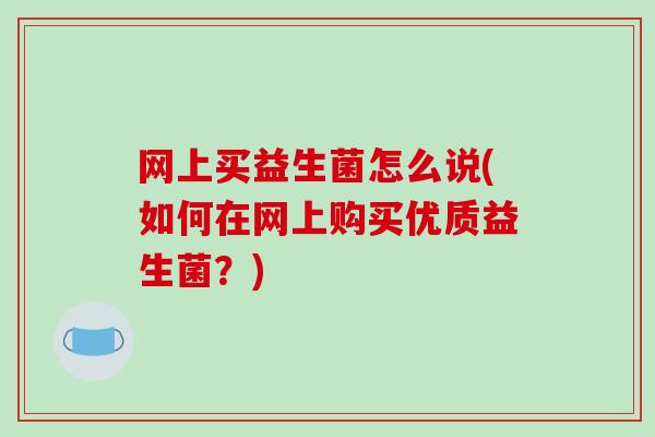 网上买益生菌怎么说(如何在网上购买优质益生菌？)
