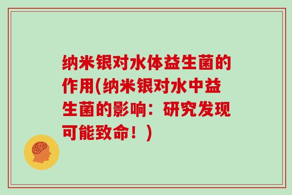 纳米银对水体益生菌的作用(纳米银对水中益生菌的影响：研究发现可能致命！)