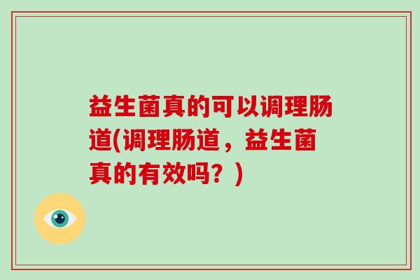 益生菌真的可以调理肠道(调理肠道，益生菌真的有效吗？)