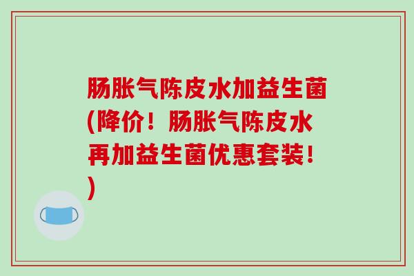 肠陈皮水加益生菌(降价！肠陈皮水再加益生菌优惠套装！)