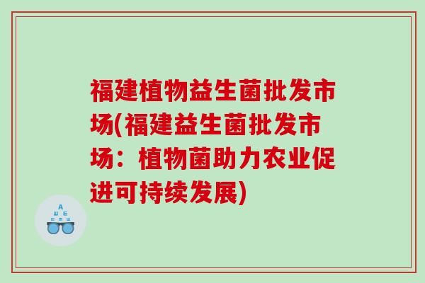 福建植物益生菌批发市场(福建益生菌批发市场：植物菌助力农业促进可持续发展)