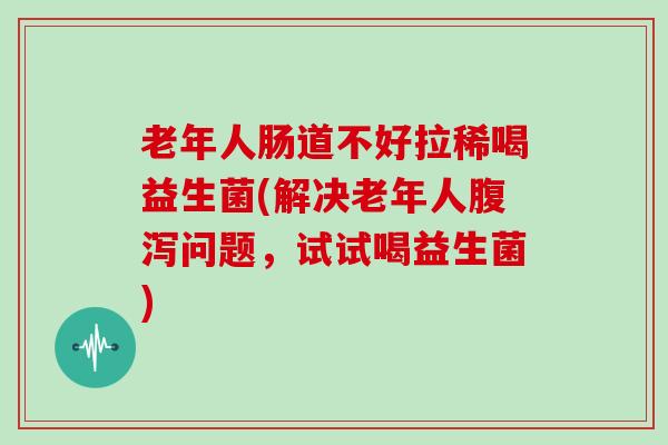 老年人肠道不好拉稀喝益生菌(解决老年人腹泻问题，试试喝益生菌)