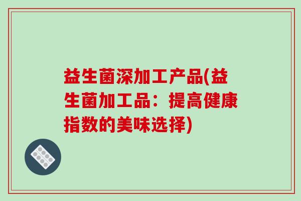 益生菌深加工产品(益生菌加工品:提高健康指数的美味选择) 益生菌深加工产品(益生菌加工品:提高健康指数的美味选择)