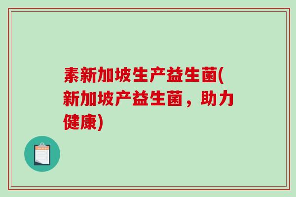 素新加坡生产益生菌(新加坡产益生菌，助力健康)
