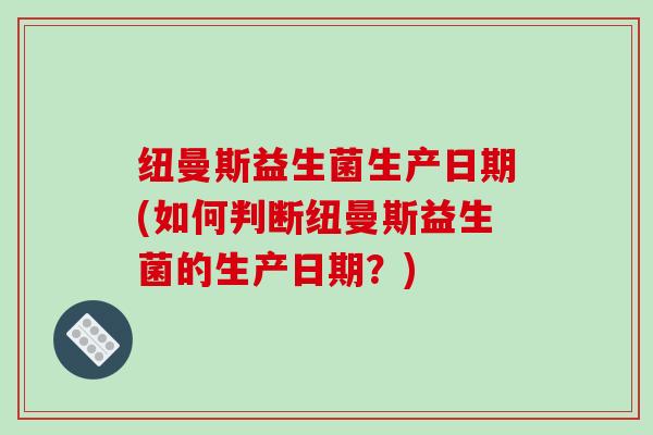 纽曼斯益生菌生产日期(如何判断纽曼斯益生菌的生产日期？)