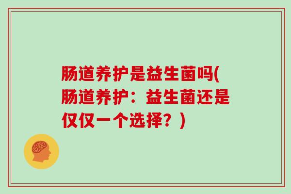 肠道养护是益生菌吗(肠道养护：益生菌还是仅仅一个选择？)
