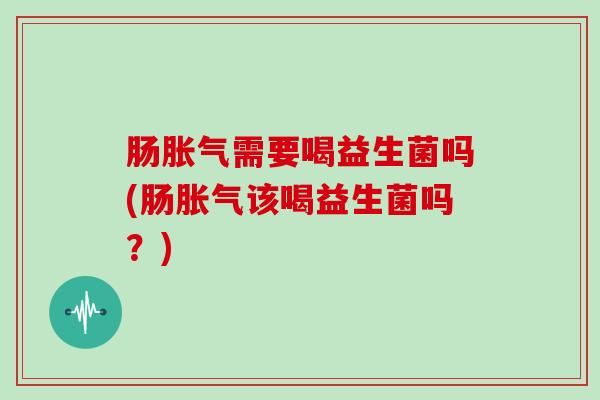 肠需要喝益生菌吗(肠该喝益生菌吗?) 肠需要喝益生菌吗(肠该喝益生菌吗?)