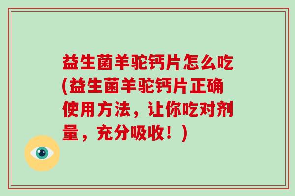 益生菌羊驼钙片怎么吃(益生菌羊驼钙片正确使用方法，让你吃对剂量，充分吸收！)