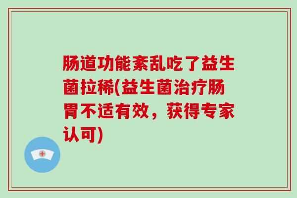 肠道功能紊乱吃了益生菌拉稀(益生菌治疗肠胃不适有效，获得专家认可)