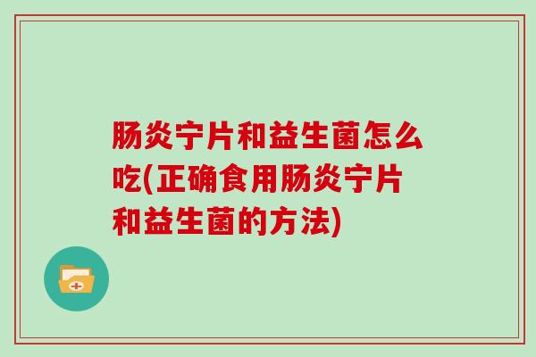肠炎宁片和益生菌怎么吃(正确食用肠炎宁片和益生菌的方法)
