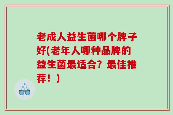 老成人益生菌哪个牌子好(老年人哪种品牌的益生菌最适合？最佳推荐！)