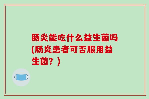 能吃什么益生菌吗(患者可否服用益生菌？)