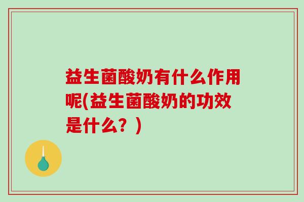 益生菌酸奶有什么作用呢(益生菌酸奶的功效是什么？)