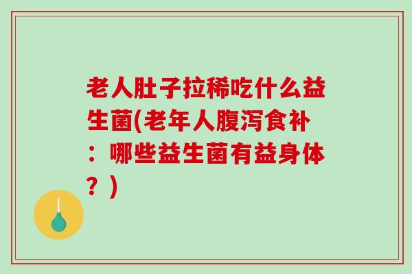 老人肚子拉稀吃什么益生菌(老年人腹泻食补：哪些益生菌有益身体？)