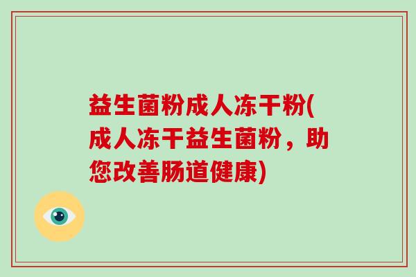益生菌粉成人冻干粉(成人冻干益生菌粉，助您改善肠道健康)