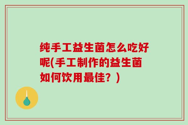 纯手工益生菌怎么吃好呢(手工制作的益生菌如何饮用佳？)