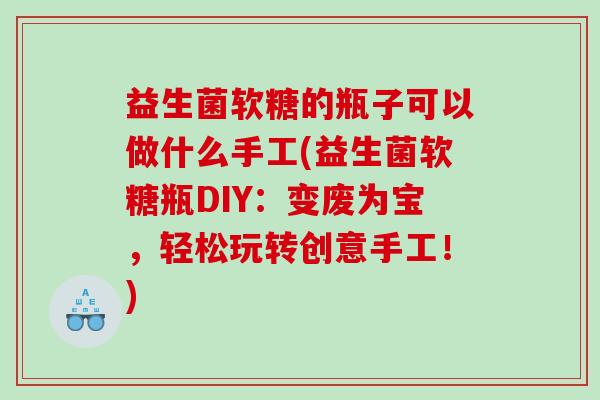 益生菌软糖的瓶子可以做什么手工(益生菌软糖瓶DIY：变废为宝，轻松玩转创意手工！)