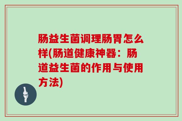 肠益生菌调理肠胃怎么样(肠道健康神器：肠道益生菌的作用与使用方法)