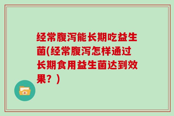 经常腹泻能长期吃益生菌(经常腹泻怎样通过长期食用益生菌达到效果？)