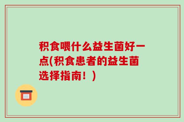 积食喂什么益生菌好一点(积食患者的益生菌选择指南！)
