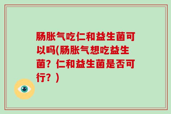 肠胀气吃仁和益生菌可以吗(肠胀气想吃益生菌？仁和益生菌是否可行？)