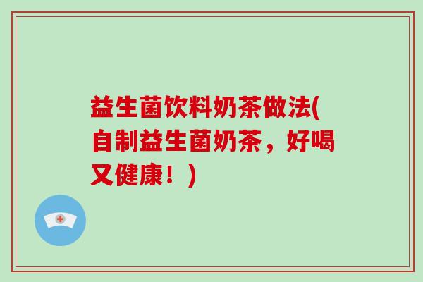 益生菌饮料奶茶做法(自制益生菌奶茶，好喝又健康！)