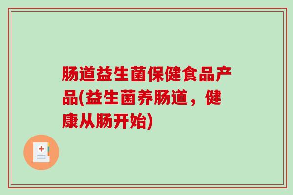 肠道益生菌保健食品产品(益生菌养肠道，健康从肠开始)
