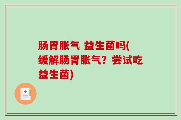 肠胃胀气 益生菌吗(缓解肠胃胀气？尝试吃益生菌)