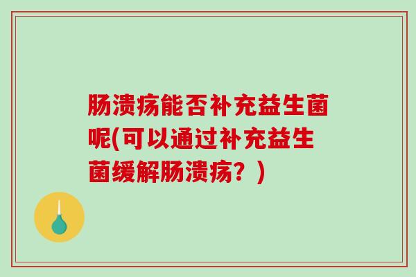 肠溃疡能否补充益生菌呢(可以通过补充益生菌缓解肠溃疡？)