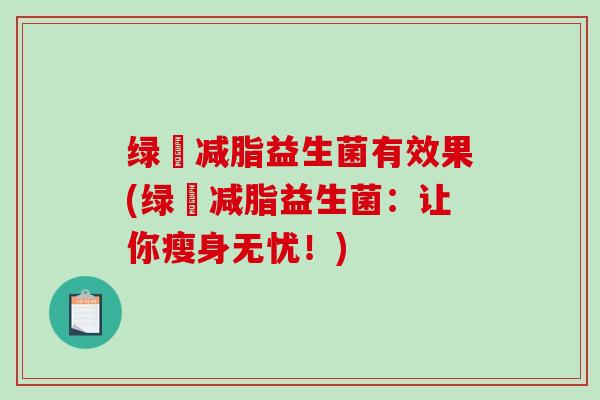 绿廋减脂益生菌有效果(绿廋减脂益生菌：让你瘦身无忧！)