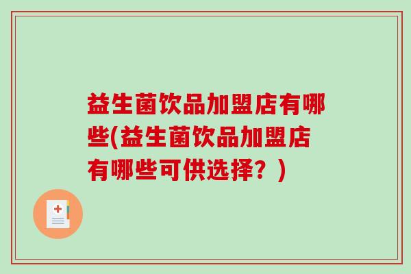 益生菌饮品加盟店有哪些(益生菌饮品加盟店有哪些可供选择？)