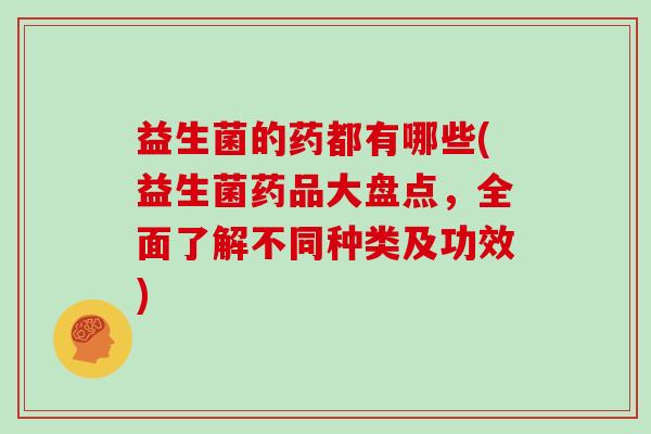益生菌的药都有哪些(益生菌药品大盘点，全面了解不同种类及功效)